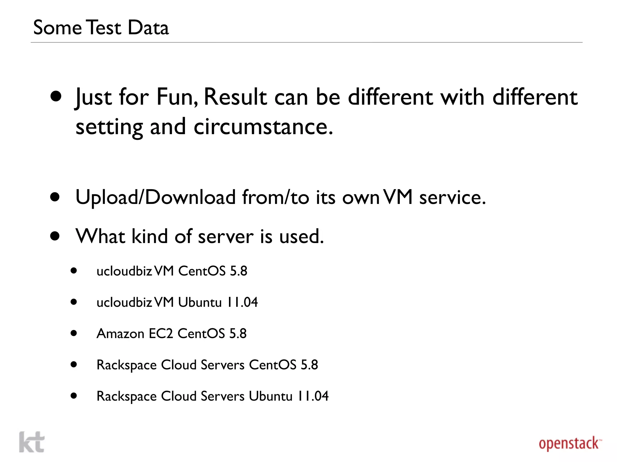 Some Test Data


 • Just for Fun, Result can be different with different
     setting and circumstance.

 •   Upload/Download from/to its own VM service.

 •   What kind of server is used.
     •   ucloudbiz VM CentOS 5.8

     •   ucloudbiz VM Ubuntu 11.04

     •   Amazon EC2 CentOS 5.8

     •   Rackspace Cloud Servers CentOS 5.8

     •   Rackspace Cloud Servers Ubuntu 11.04
 