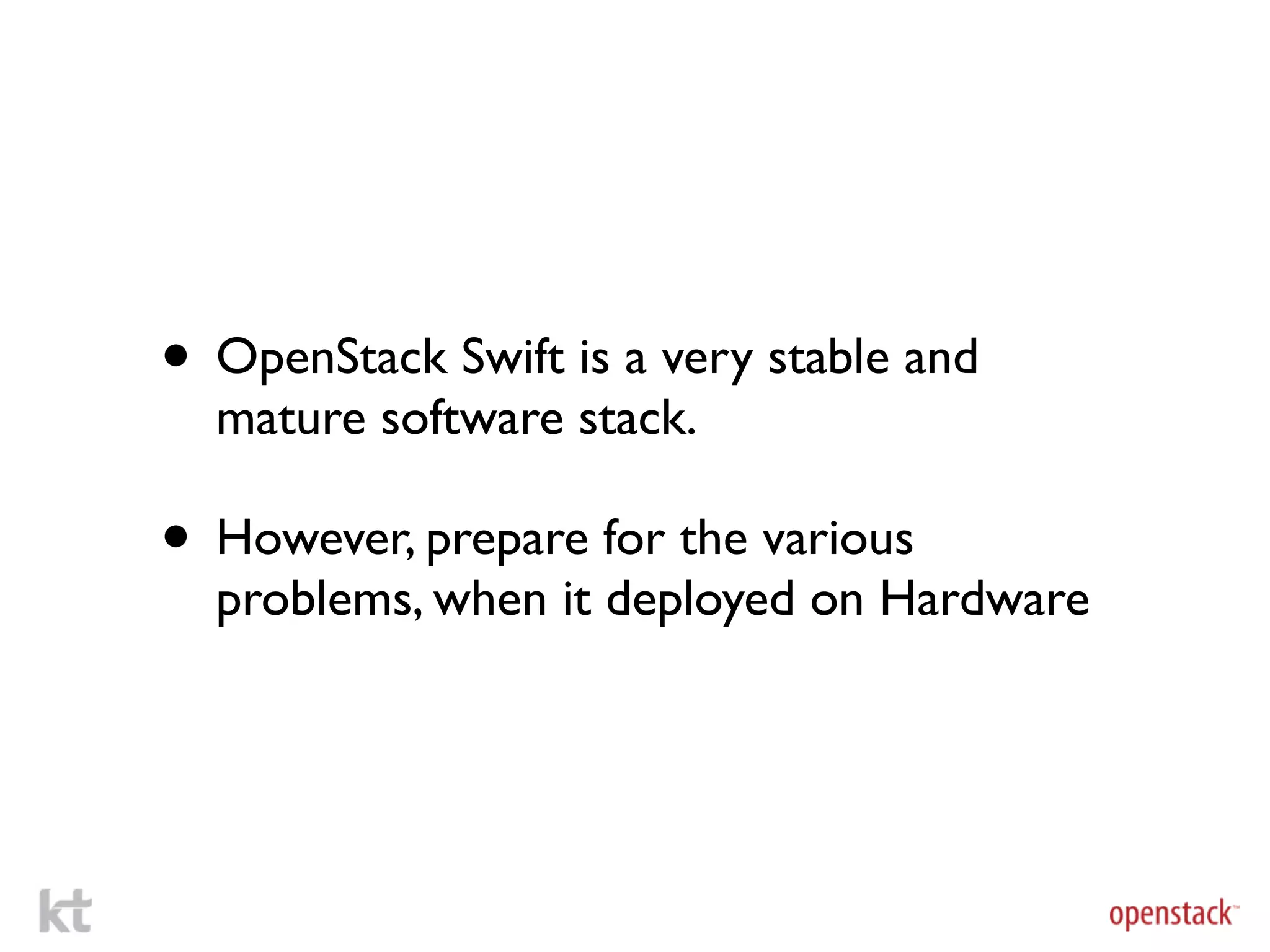 • OpenStack Swift is a very stable and
  mature software stack.

• However, prepare for the various
  problems, when it deployed on Hardware
 