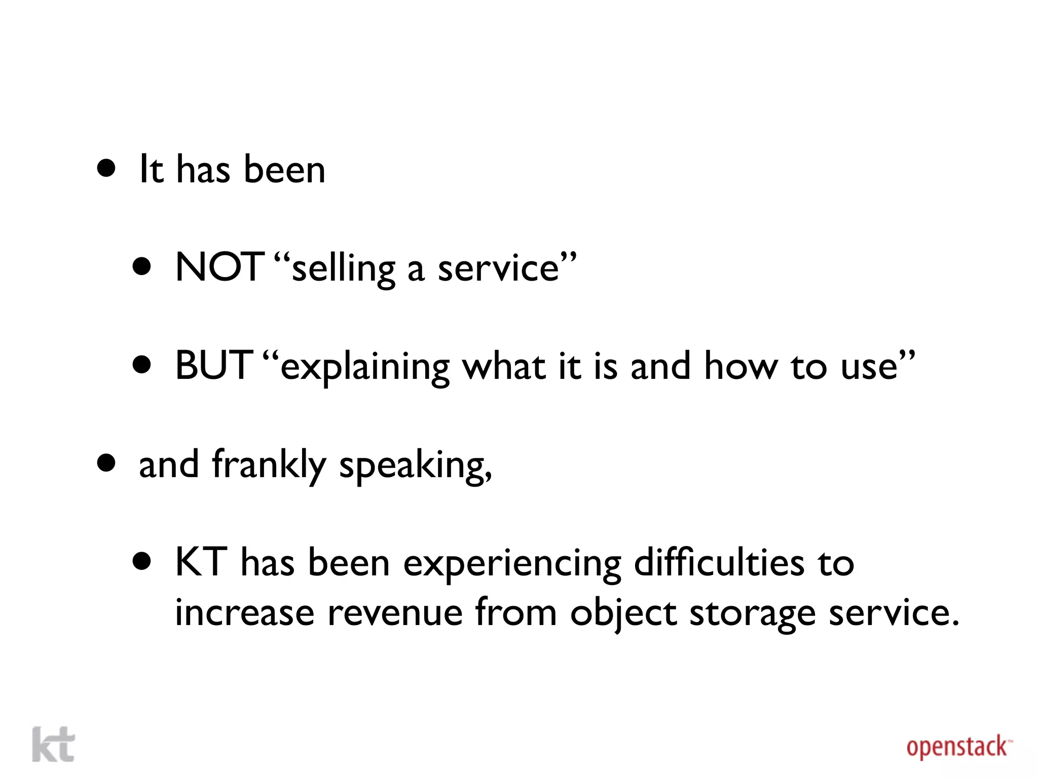 • It has been
 • NOT “selling a service”
 • BUT “explaining what it is and how to use”
• and frankly speaking,
 • KT has been experiencing difﬁculties to
    increase revenue from object storage service.
 