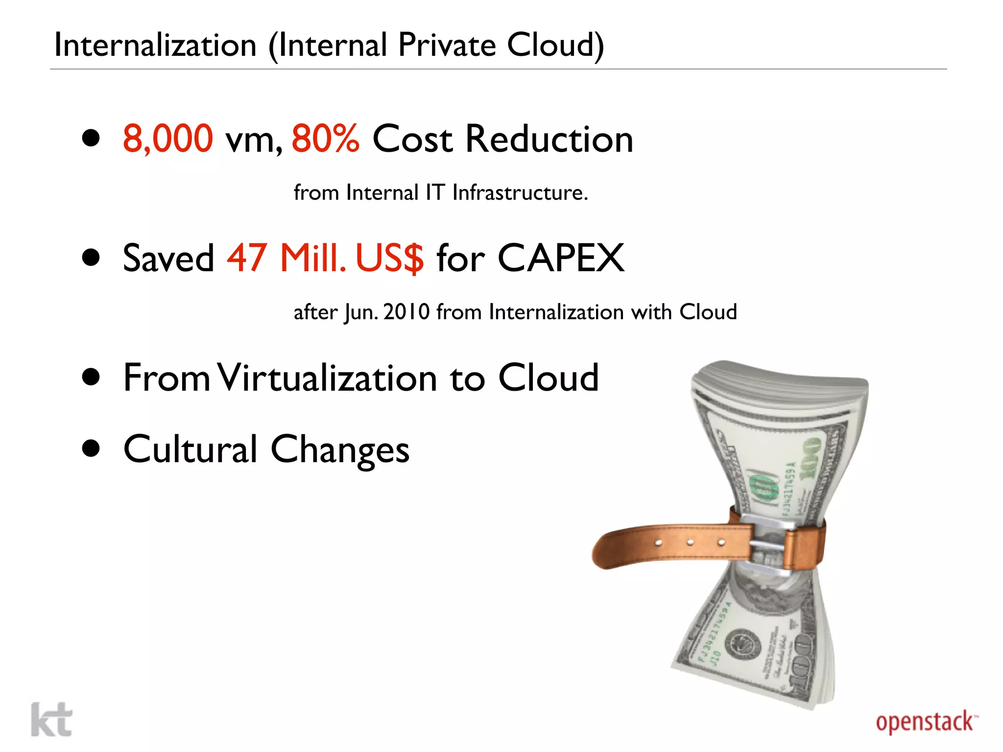 Internalization (Internal Private Cloud)


 • 8,000 vm, 80% Cost Reduction
                 from Internal IT Infrastructure.


 • Saved 47 Mill. US$ for CAPEX
                 after Jun. 2010 from Internalization with Cloud


 • From Virtualization to Cloud
 • Cultural Changes
 