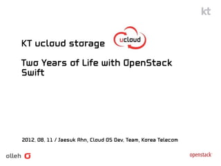 KT ucloud storage

Two Years of Life with OpenStack
Swift




2012. 08. 11 / Jaesuk Ahn, Cloud OS Dev. Team, Korea Telecom
 
