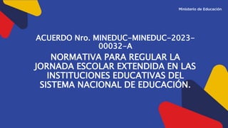 ACUERDO Nro. MINEDUC-MINEDUC-2023-
00032-A
NORMATIVA PARA REGULAR LA
JORNADA ESCOLAR EXTENDIDA EN LAS
INSTITUCIONES EDUCATIVAS DEL
SISTEMA NACIONAL DE EDUCACIÓN.
 