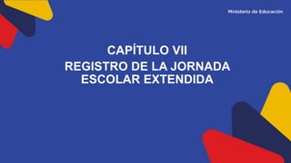 CAPÍTULO VII
REGISTRO DE LA JORNADA
ESCOLAR EXTENDIDA
 