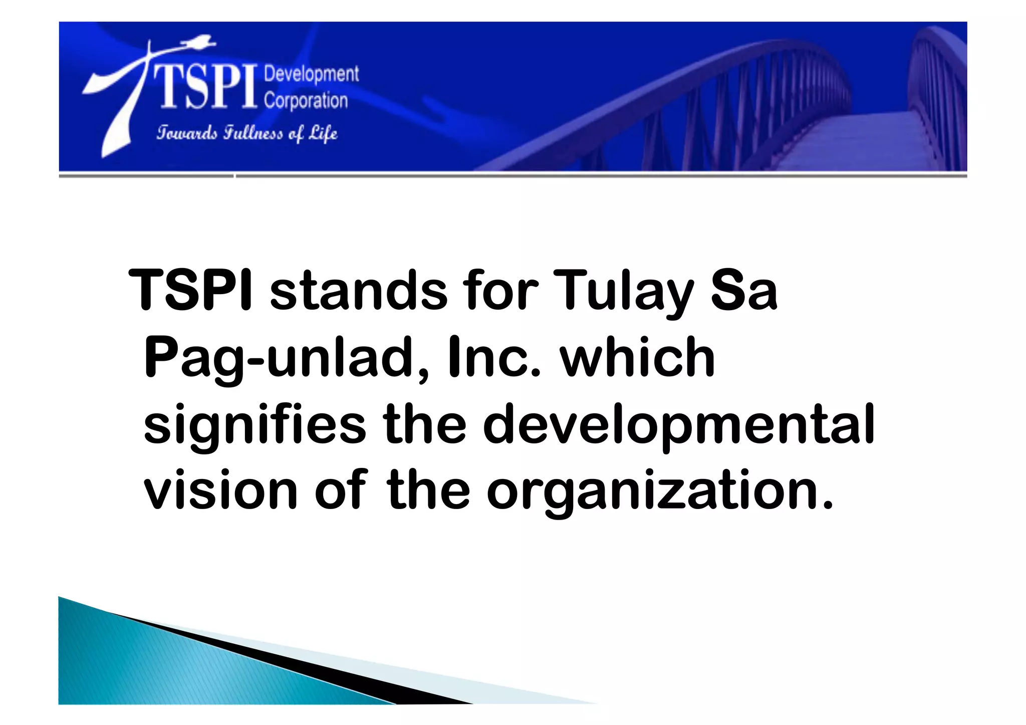 TSPI stands for Tulay Sa
Pag-unlad, Inc. which
signifies the developmental
vision of the organization.
 