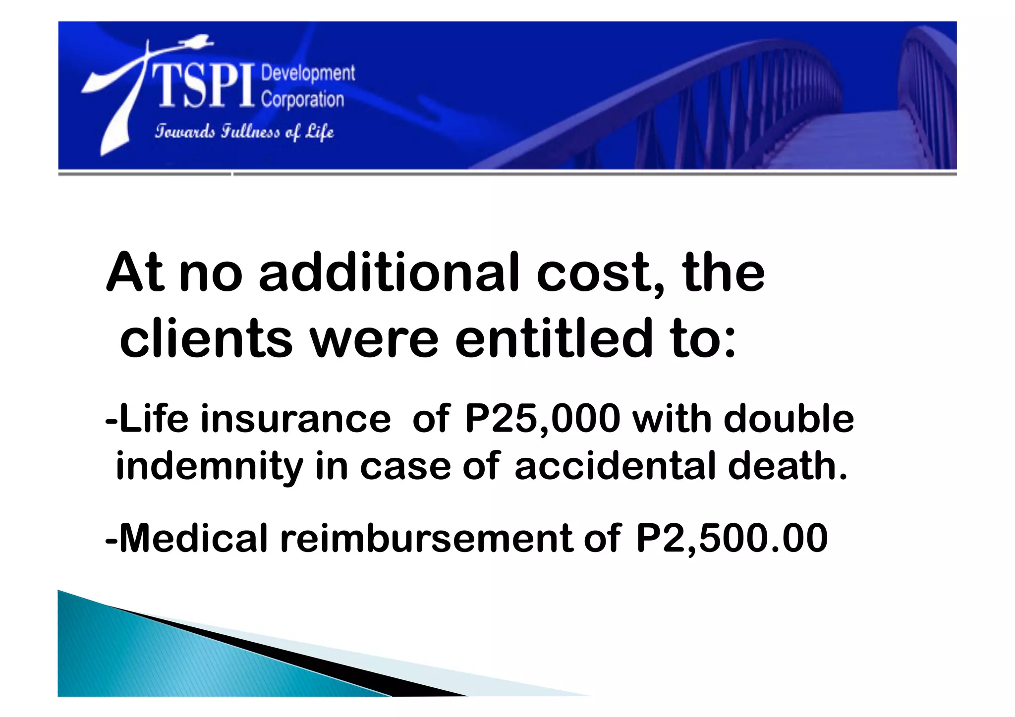 At no additional cost, the
clients were entitled to:
-Life insurance of P25,000 with double
 indemnity in case of accidental death.
-Medical reimbursement of P2,500.00
 