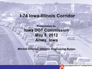 I-74 Iowa-Illinois Corridor

               Presentation to:
     Iowa DOT Commission
          May 8, 2012
          Ames, Iowa

Mitchell Dillavou– Director, Engineering Bureau
 