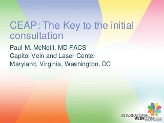 Paul M. McNeill, MD FACS
Capitol Vein and Laser Center
Maryland, Virginia, Washington, DC
CEAP: The Key to the initial
consultation
 