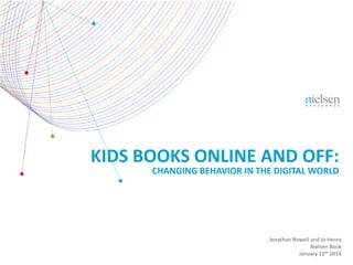 KIDS BOOKS ONLINE AND OFF:

CHANGING BEHAVIOR IN THE DIGITAL WORLD

Jonathan Nowell and Jo Henry
Nielsen Book
January 13th 2014

 