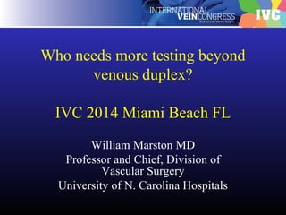 Who needs more testing beyond
venous duplex?
IVC 2014 Miami Beach FL
William Marston MD
Professor and Chief, Division of
Vascular Surgery
University of N. Carolina Hospitals
 