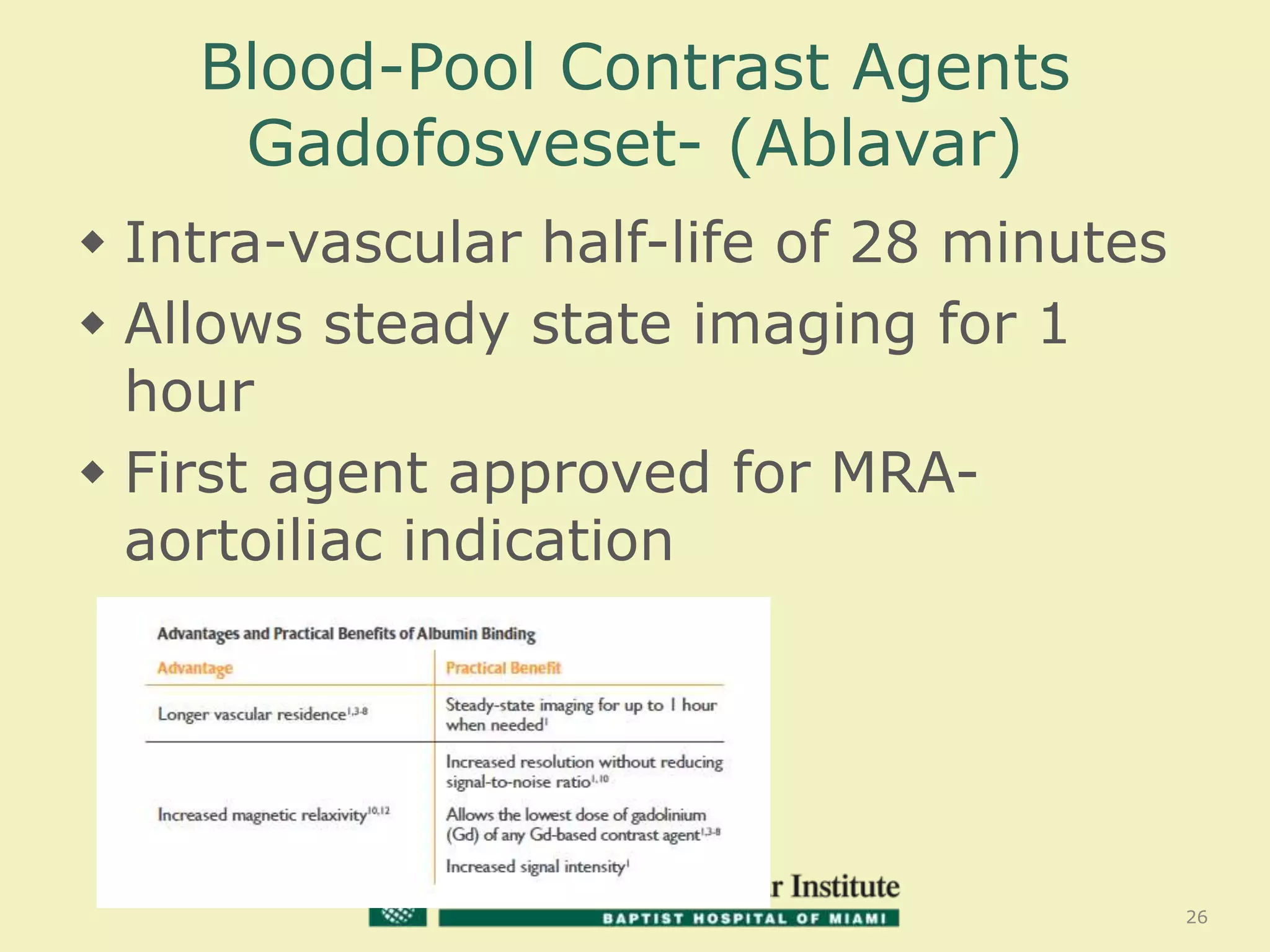 Blood-Pool Contrast Agents
Gadofosveset- (Ablavar)
26
 Intra-vascular half-life of 28 minutes
 Allows steady state imaging for 1
hour
 First agent approved for MRA-
aortoiliac indication
 