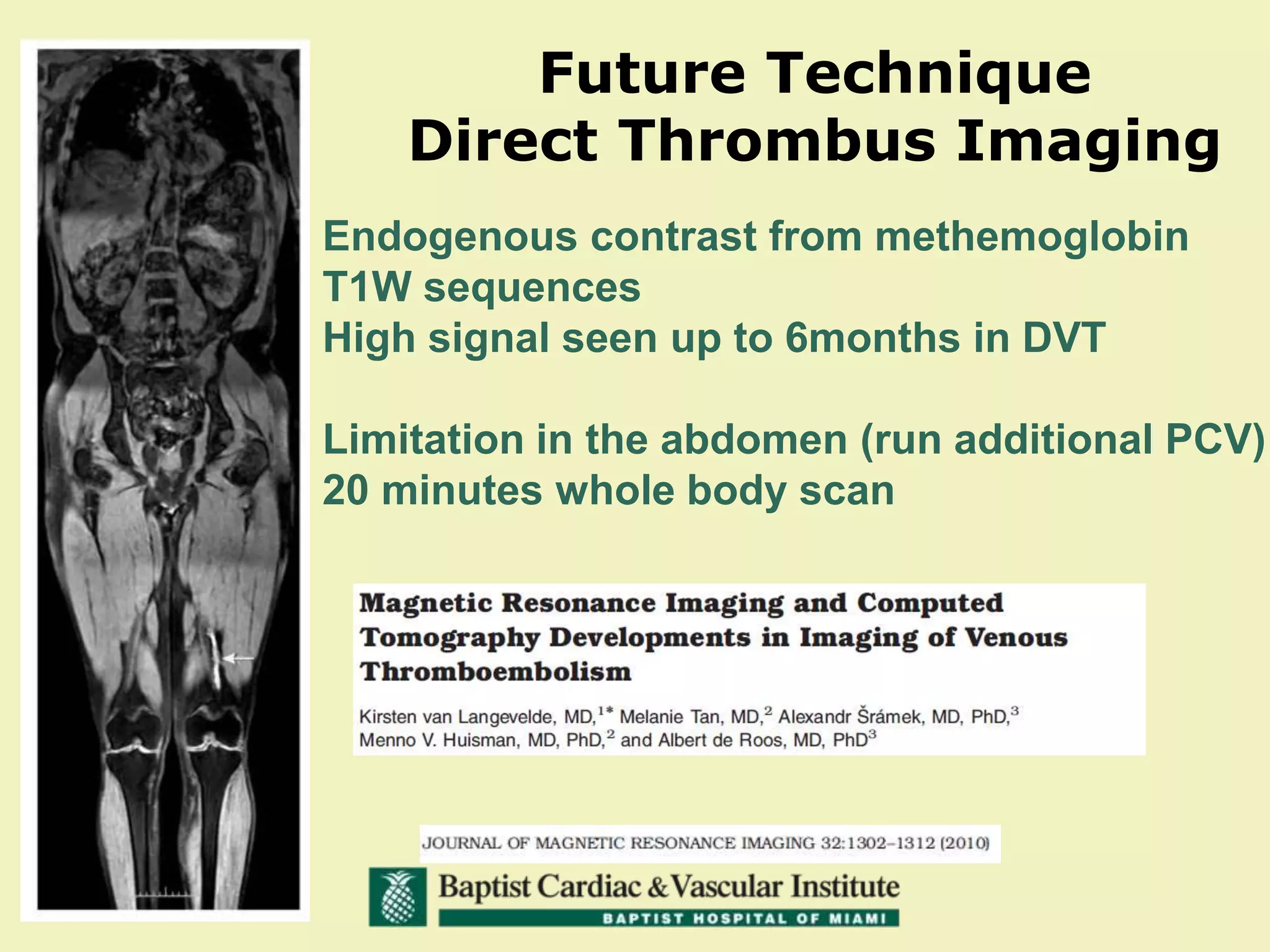 Future Technique
Direct Thrombus Imaging
Endogenous contrast from methemoglobin
T1W sequences
High signal seen up to 6months in DVT
Limitation in the abdomen (run additional PCV)
20 minutes whole body scan
 