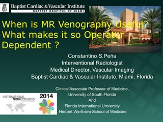 When is MR Venography Useful?
What makes it so Operator
Dependent ?
Constantino S.Peña
Interventional Radiologist
Medical Director, Vascular Imaging
Baptist Cardiac & Vascular Institute, Miami, Florida
Clinical Associate Professor of Medicine,
University of South Florida
And
Florida International University
Herbert Wertheim School of Medicine
 