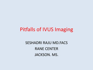 Pitfalls of IVUS Imaging
SESHADRI RAJU MD.FACS
RANE CENTER
JACKSON. MS.
 