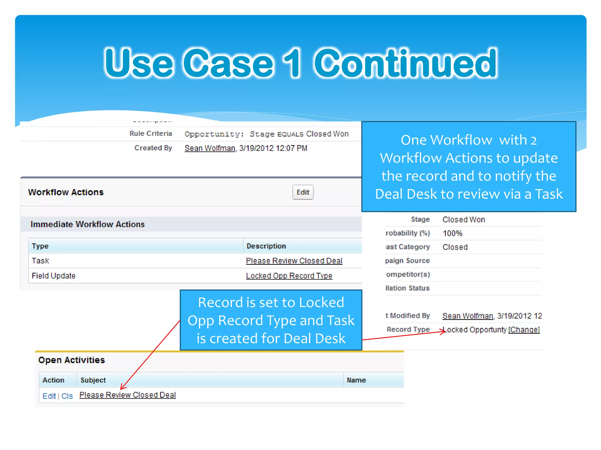 Use Case 1 Continued
                                    One Workflow with 2
                                 Workflow Actions to update
                                 the record and to notify the
                                Deal Desk to review via a Task




     Record is set to Locked
    Opp Record Type and Task
     is created for Deal Desk
 