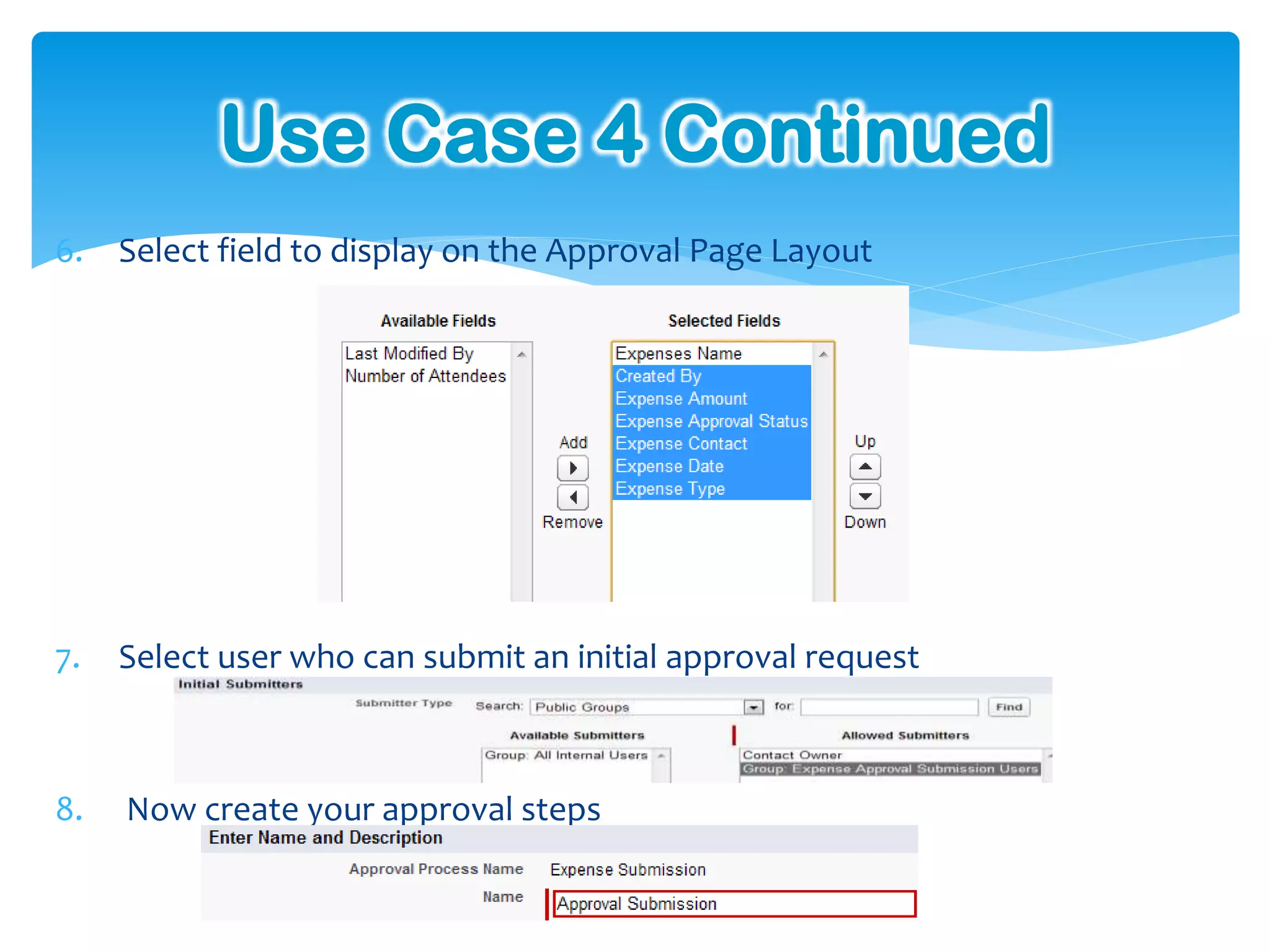 Use Case 4 Continued
6. Select field to display on the Approval Page Layout




7.   Select user who can submit an initial approval request



8.   Now create your approval steps
 