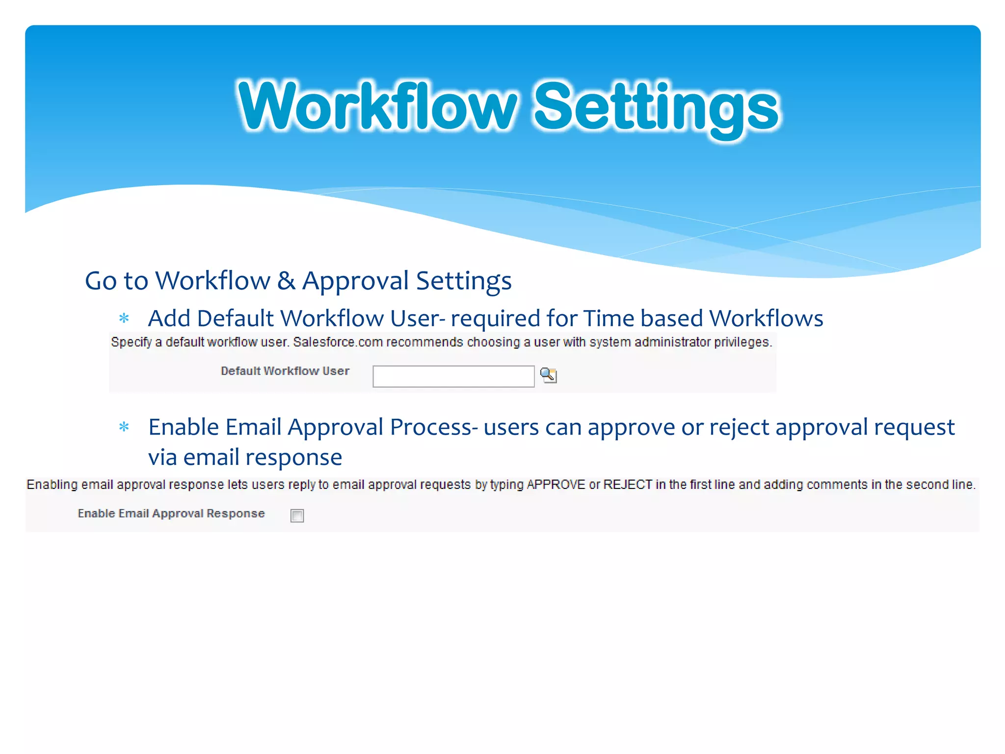 Workflow Settings

Go to Workflow & Approval Settings
   Add Default Workflow User- required for Time based Workflows



   Enable Email Approval Process- users can approve or reject approval request
    via email response
 