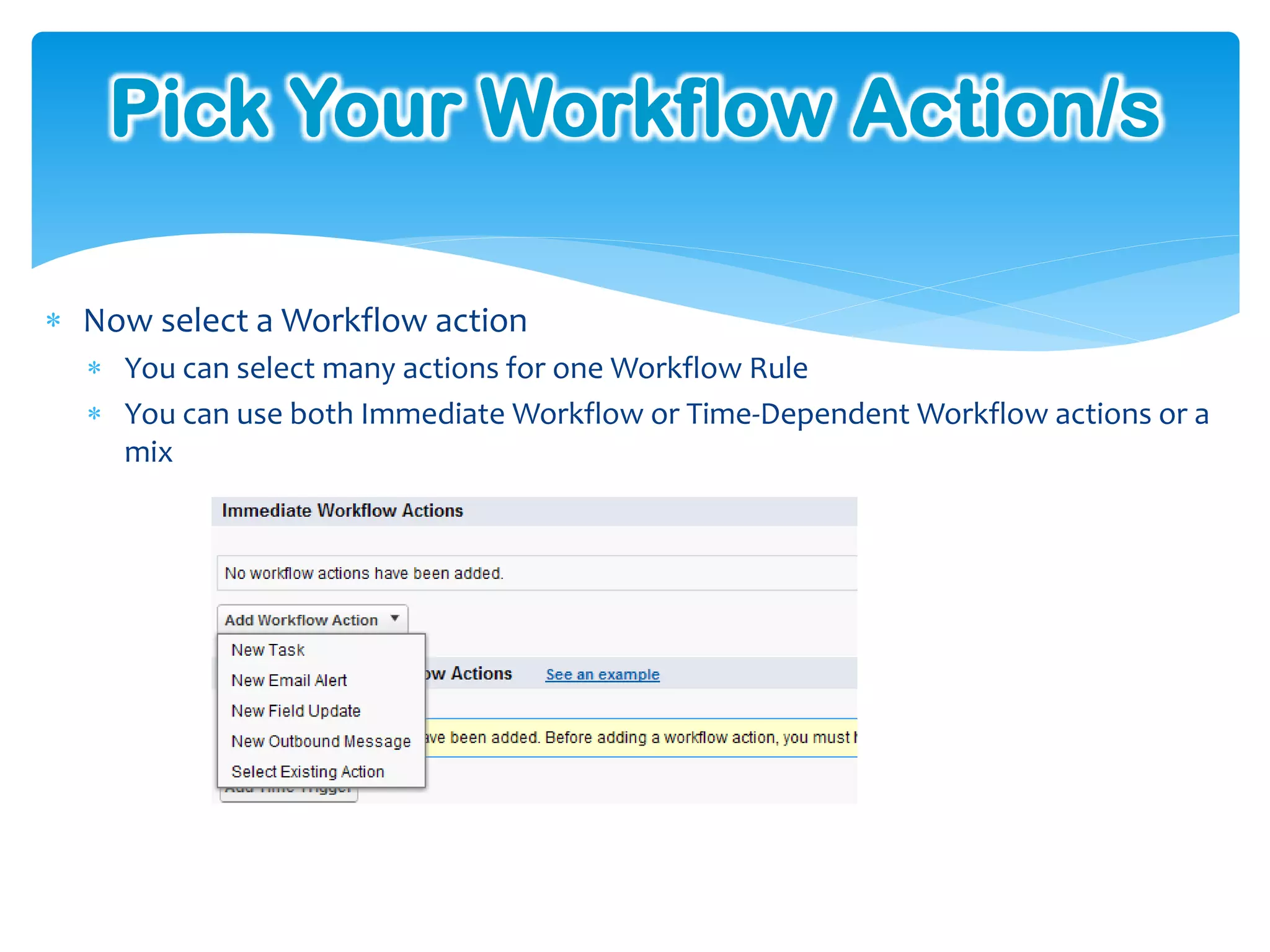 Pick Your Workflow Action/s

 Now select a Workflow action
   You can select many actions for one Workflow Rule
   You can use both Immediate Workflow or Time-Dependent Workflow actions or a
    mix
 