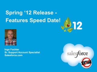 Spring ‘12 Release -
Features Speed Date!




Ingo Fochler
Sr. Support Account Specialist
Salesforce.com
 