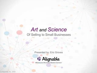 © Alignable, Inc. 2015
Art and Science
Of Selling to Small Businesses
Presented by: Eric Groves
 