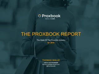 THE PROXBOOK REPORT
The State Of The Proximity Industry
Q1 2016
Made by
THOMAS WALLE
CEO & CO-FOUNDER
thomas.walle@unacast.com
@thomaswalle
 