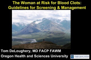 The Woman at Risk for Blood Clots:
    Guidelines for Screening & Management




Tom DeLoughery, MD FACP FAWM
Oregon Health and Sciences University
 