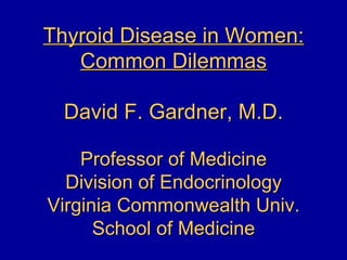 Thyroid Disease in Women:
   Common Dilemmas

 David F. Gardner, M.D.

    Professor of Medicine
  Division of Endocrinology
Virginia Commonwealth Univ.
      School of Medicine
 