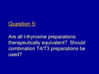 Question 5:

Are all l-thyroxine preparations
therapeutically equivalent? Should
combination T4/T3 preparations be
used?
 