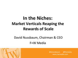 In the Niches:
Market Verticals Reaping the
Rewards of Scale
David Nussbaum, Chairman & CEO
F+W Media
@dnussbaum @fwmedia
www.fwmedia.com
 