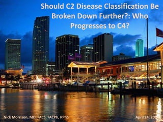 Nick Morrison, MD, FACS, FACPh, RPhS April 24, 2014
Should C2 Disease Classification Be
Broken Down Further?: Who
Progresses to C4?
Nick Morrison, MD, FACS, FACPh, RPhS April 24, 2014
 