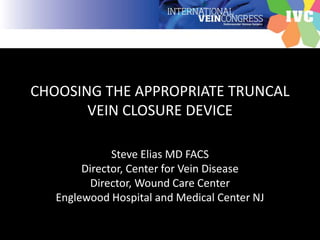 CHOOSING THE APPROPRIATE TRUNCAL
VEIN CLOSURE DEVICE
Steve Elias MD FACS
Director, Center for Vein Disease
Director, Wound Care Center
Englewood Hospital and Medical Center NJ
 