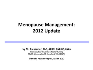 Menopause  Management:    
     2012  Update  
              

 Ivy  M.  Alexander,  PhD,  APRN,  ANP-­‐BC,  FAAN  
         Professor,  Yale  University  School  of  Nursing  
                                                                      
                                    
                                                                 
 