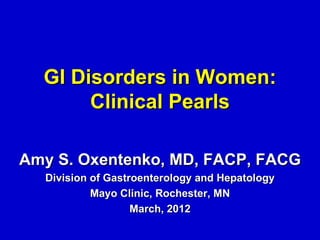 GI Disorders in Women:
       Clinical Pearls

Amy S. Oxentenko, MD, FACP, FACG
  Division of Gastroenterology and Hepatology
           Mayo Clinic, Rochester, MN
                   March, 2012
 