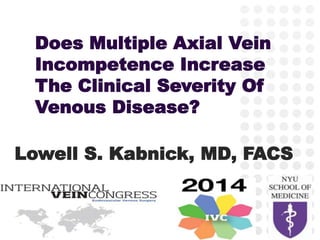 Division of Vascular and Endovascular Surgery
Lowell S. Kabnick, MD, FACS
Does Multiple Axial Vein
Incompetence Increase
The Clinical Severity Of
Venous Disease?
 