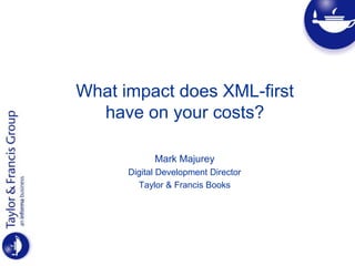 What impact does XML-firsthave on your costs?  Mark Majurey Digital Development Director Taylor & Francis Books 