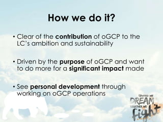 How we do it?
• Clear of the contribution of oGCP to the
LC’s ambition and sustainability
• Driven by the purpose of oGCP ...