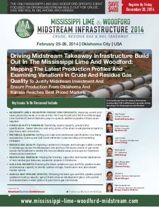 THE ONLY MISSISSIPPI LIME AND WOODFORD SPECIFIC EVENT
FOCUSED ON DRIVING MIDSTREAM BUILD OUT FOR CRUDE,
GAS AND NGL IN OKLAHOMA AND KANSAS

SAVE
$400

Register By Friday

December 20, 2014

February 25-26, 2014 | Oklahoma City | USA

Driving Midstream Takeaway Infrastructure Build
Out In The Mississippi Lime And Woodford:
Mapping The Latest Production Profiles And
Examining Variations In Crude And Residue Gas
Quality To Justify Midstream Investment And
Ensure Production From Oklahoma And
Kansas Reaches Best Priced Markets
First Hand Insight From 20+ Industry Professionals
Including Major E&P And Midstream Companies Actively
Operating In The Mississippi Lime And Woodford

Key Issues To Be Discussed Include:
•	 MISSISSIPPI LIME & WOODFORD PRODUCTION FORECASTS: Analyzing current and

future production levels of crude oil from the Cana Woodford STACK and Mississippi
Lime Northern/Central Oklahoma plays to quantify additional pipeline infrastructure
required
•	 CRUDE QUALITY & TAKEAWAY: Examining volume capacity, gravity/sulfur
specifications, market direction and entry points of the latest crude pipeline projects to
plan future well connectivity
•	 REFINING & BLENDING: Setting out crude and condensate specifications now being
accepted by Cushing and Gulf Coast refineries to plan blending and marketing
strategies
•	 RESIDUE GAS QUALITY: Exploring variations in nitrogen and hydrogen sulfide content
in residue gas across the Mississippi Lime and how the liquid content of gas varies
across the Woodford to identify the most profitable areas and scope for midstream
infrastructure investment
•	 RESIDUE GAS TAKEAWAY: Hearing the timelines, capacities and market destinations
of new residue gas takeaway expansion projects in Oklahoma
•	 GAS & NGL MARKETS: Delivering the latest updates on gas and NGL pipeline routes
and takeaway capacity to identify optimal storage, fractionation and downstream
market options
•	 AGING & NEW PIPELINE UPDATES: Delivering the latest gas and NGL pipeline project
updates including capacity, aging infrastructure re-development plans, entry points
and downstream market options to plan future gas connectivity

Clay Gaspar
VP Mid-Continent

Newfield Exploration
Wade Hutchings
VP Mid-Continent

Marathon Oil
Jody Crooks

SVP - Business Development

Jones Energy
Mark Cahill
VP - Marketing

LINN Energy

Jerry McLaughlin
VP - Marketing

Cimarex Energy
Jim Lelio
Director Business Development

Kinder Morgan

Patricia Anderson
Snr. Director, Business Development

Organized by

M Follow us @UnconventOilGas

Energy Transfer Partners

www.mississippi-lime-woodford-midstream.com

 