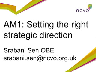 AM1: Setting the right
strategic direction
Srabani Sen OBE
srabani.sen@ncvo.org.uk
 