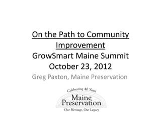 On the Path to Community
      Improvement
GrowSmart Maine Summit
    October 23, 2012
Greg Paxton, Maine Preservation
 