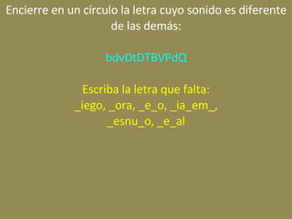 Encierre en un círculo la letra cuyo sonido es diferente de las demás: bdvDtDTBVPdQ Escriba la letra que falta: _iego, _ora, _e_o, _ia_em_, _esnu_o, _e_al 