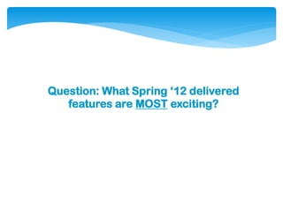 Question: What Spring ‘12 delivered
   features are MOST exciting?
 