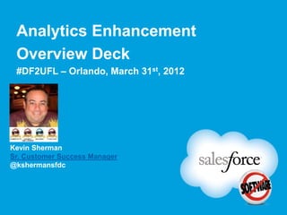 Analytics Enhancement
 Overview Deck
 #DF2UFL – Orlando, March 31st, 2012


 Chatter
 Profile
 Picture

Kevin Sherman
Sr. Customer Success Manager
@kshermansfdc
 