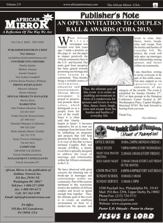 The African Mirror -USA-www.africanmirrorusa.com
FREE
9
Vol.2 No.9 ISSN: 1947-430X
PUBLISHER/EDITOR-IN-CHIEF
Niyi Adebayo
niyiadebayo@africanmirrorusa.com
CONTRIBUTING EDITORS
Stanley Kprake
Mathew Amusan
Jumoke Fatukasi
Tien Sydnor-Campbell
LaVerne Renea Pinckney Williams
PHOTO JOURNALISTS
Adeyemi Adejayan
Akeem Adetunji
SPECIAL PROJECTS MANAGER
Harriet James
MARKETING
John Folahan (Houston, Texas)
832 891 9107
Folake Oniyide (Pennsylvania)
267 498 8161
Olumide Odusanya (California)
909 520 3269
Biola Akande (Miami, Florida)
305 335 7578
Sonny Fowowe (Michigan)
734 945 9412
COMPUTER
GRAPHICS & DESIGN
Eseosa Osaikhuiwuomwan
MANAGEMENT CONSULTANTS
Fola & Associates P.C
African Mirror is the publication of
Sublime Network Inc.
P.O Box 29394 NE
Washington DC 20017
Toll free: 1-888-257-2898
fax: 1-888-505-6572
Cell: 267-262-1190
Email: info@africanmirrorusa.com
PA Office
P.O.Box 842 Lansdowne,
PA 19050, USA
A Reflection Of The Way We Are
Volume 2:9
hen African
M i r r o r
newspaper wasWfounded over four years
ago, I made a promise on
this page to use the paper
to impact positively the
African community here in
the U.S and beyond. Our
main goal from inception
has been geared towards
promoting our heritage and
v a l u e s y s t e m a s a
community. Thus, besides
being a veritable source of
i n f o r m a t i o n ,
education and
entertainment,
African Mirror
newspaper is
poised to preserve
and promote those
v a l u e s , w h i c h
distinguish us as a
people from the
rest of the world.
Since it is often
said that 'charity
begins at home', it becomes
imperative for us to start our
campaign from the home front
by embarking on programs
and projects that will help
promote the family values. It
is in view of this that we have
initiated Couples Ball and
Awards (COBA), a family
event that is specially designed
to address the issue of
marriage and relationship
within the African community
intheU.S.
We have observed with great
concern, the alarming rate of
break-ups in marriages and
relationships within our
community. Part of the reasons
attributed to this worrisome
trend is the inability ofAfrican
couples and lovers to spend
enough time together. Thus,
the ultimate goal of this event
is to create an enabling
environment in form of a
rendezvous for spouses and
lovers to wine, dine,
dance, learn, laugh,
relax and escape from
the hustles and bustles of
everyday life. We
believe the event will
help spice up marriages
and relationships among
spouses and lovers
withinourcommunity.
I am, therefore, writing
to invite everyone to be
part of this noble cause.
You may support us via
s p o n s o r s h i p o r
endowment of any
category of the awards. The event is
th
scheduled for Sunday October 27 ,
2013 at 4pm prompt at the Hampton
Conference Center located at 207
Westhampton Place, Capitol Heights,
Maryland 20743. We look forward to
hearing from you soon.
ThankYou,
NiyiAdebayo
Thus, the ultimate goal of
this event is to create an
enabling environment in
form of a rendezvous for
spouses and lovers to wine,
dine, dance, learn, laugh,
relax and escape from the
hustles and bustles of
everyday life.
 