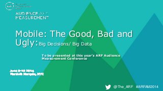 @The_ARF #ARFAM2014@The_ARF #ARFAM2014
Mobile: The Good, Bad and
Ugly:Big Decisions/ Big Data
To be presented at this year’s ARF Audience
Measurement Conference
 