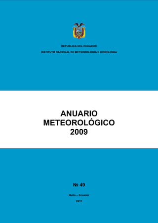 REPUBLICA DEL ECUADOR

INSTITUTO NACIONAL DE METEOROLOGIA E HIDROLOGIA




    ANUARIO
 METEOROLÓGICO
      2009




                    № 49

                 Quito – Ecuador

                      2012
 
