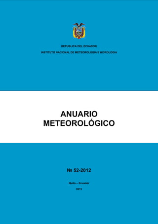 REPUBLICA DEL ECUADOR
INSTITUTO NACIONAL DE METEOROLOGIA E HIDROLOGIA
ANUARIO
METEOROLÓGICO
№ 52-2012
Quito – Ecuador
2015
 