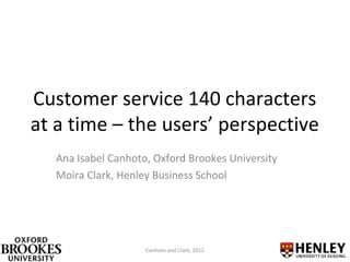 Customer service 140 characters
at a time – the users’ perspective
   Ana Isabel Canhoto, Oxford Brookes University
   Moira Clark, Henley Business School




                     Canhoto and Clark, 2012
 