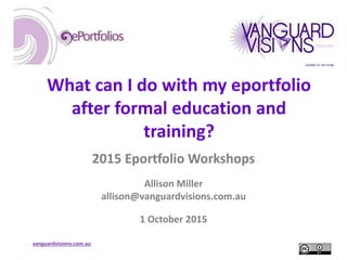 vanguardvisions.com.au
What can I do with my eportfolio
after formal education and
training?
2015 Eportfolio Workshops
Allison Miller
allison@vanguardvisions.com.au
1 October 2015
 