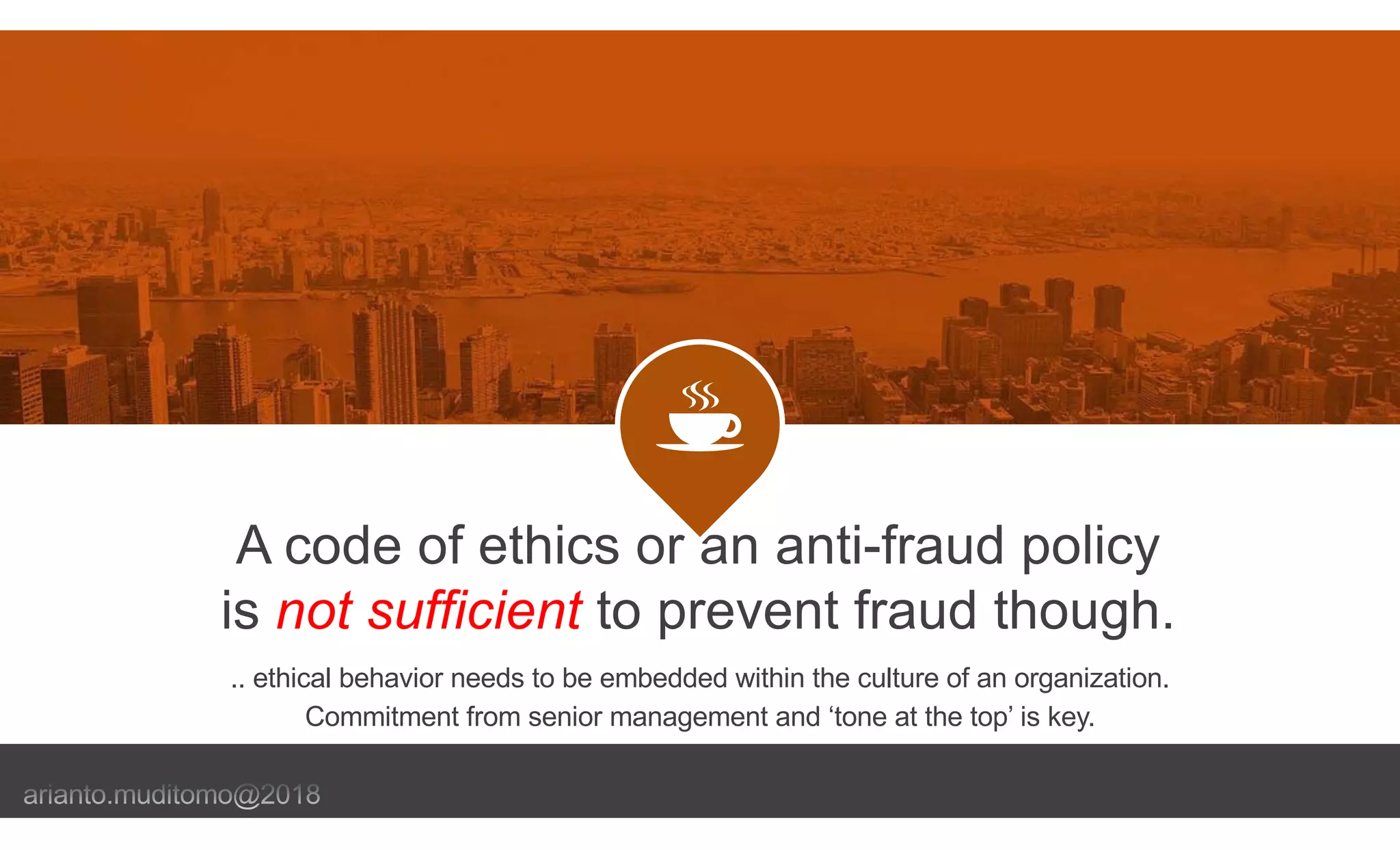 A code of ethics or an anti-fraud policy
is not sufficient to prevent fraud though.
.. ethical behavior needs to be embedded within the culture of an organization.
Commitment from senior management and ‘tone at the top’ is key.
 