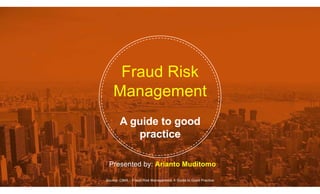 Source: CIMA – Fraud Risk Management: A Guide to Good Practice
Fraud Risk
Management
A guide to good
practice
Presented by: Arianto Muditomo
 