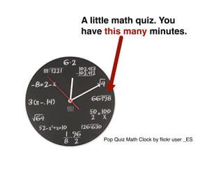 A little math quiz. You
have this many minutes.




    Pop Quiz Math Clock by ﬂickr user _ES
 